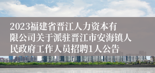 2023福建省晋江人力资本有限公司关于派驻晋江市安海镇人民政府工作人员招聘1人公告