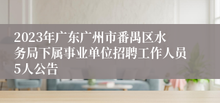 2023年广东广州市番禺区水务局下属事业单位招聘工作人员5人公告