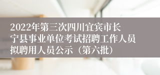 2022年第三次四川宜宾市长宁县事业单位考试招聘工作人员拟聘用人员公示（第六批）