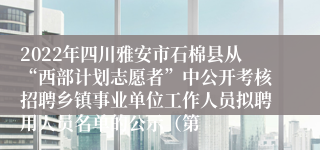 2022年四川雅安市石棉县从“西部计划志愿者”中公开考核招聘乡镇事业单位工作人员拟聘用人员名单的公示（第