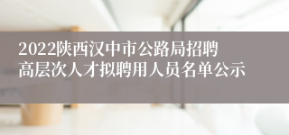 2022陕西汉中市公路局招聘高层次人才拟聘用人员名单公示