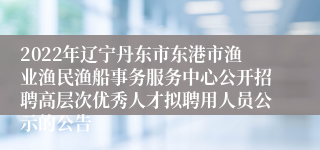 2022年辽宁丹东市东港市渔业渔民渔船事务服务中心公开招聘高层次优秀人才拟聘用人员公示的公告 