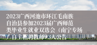 2023广西河池市环江毛南族自治县参加2023届广西师范类毕业生就业双选会（南宁专场）自主招聘教师93人公告