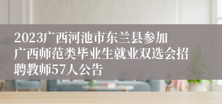 2023广西河池市东兰县参加广西师范类毕业生就业双选会招聘教师57人公告