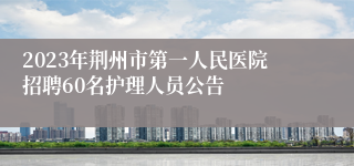 2023年荆州市第一人民医院招聘60名护理人员公告