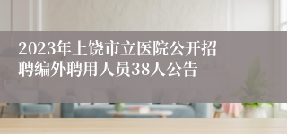 2023年上饶市立医院公开招聘编外聘用人员38人公告