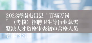 2023海南屯昌县“百场万岗”（考核）招聘卫生等行业急需紧缺人才资格审查初审合格人员名单的公告