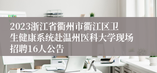 2023浙江省衢州市衢江区卫生健康系统赴温州医科大学现场招聘16人公告