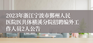 2023年浙江宁波市鄞州人民医院医共体横溪分院招聘编外工作人员2人公告