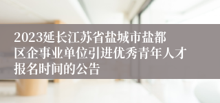 2023延长江苏省盐城市盐都区企事业单位引进优秀青年人才报名时间的公告