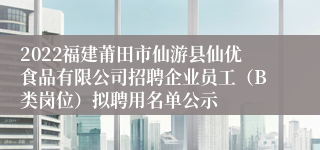 2022福建莆田市仙游县仙优食品有限公司招聘企业员工（B类岗位）拟聘用名单公示