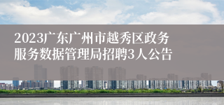 2023广东广州市越秀区政务服务数据管理局招聘3人公告