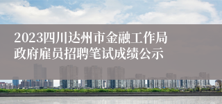 2023四川达州市金融工作局政府雇员招聘笔试成绩公示