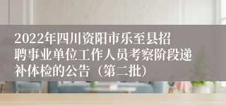 2022年四川资阳市乐至县招聘事业单位工作人员考察阶段递补体检的公告（第二批）