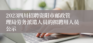 2023四川招聘资阳市邮政管理局劳务派遣人员的拟聘用人员公示