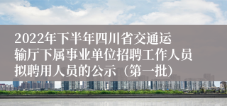 2022年下半年四川省交通运输厅下属事业单位招聘工作人员拟聘用人员的公示（第一批）