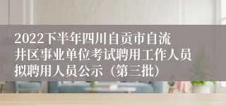 2022下半年四川自贡市自流井区事业单位考试聘用工作人员拟聘用人员公示（第三批）