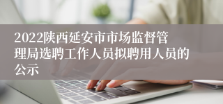 2022陕西延安市市场监督管理局选聘工作人员拟聘用人员的公示