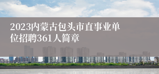 2023内蒙古包头市直事业单位招聘361人简章