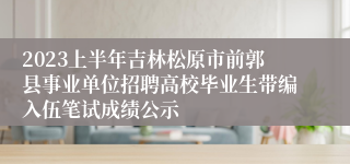 2023上半年吉林松原市前郭县事业单位招聘高校毕业生带编入伍笔试成绩公示