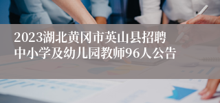 2023湖北黄冈市英山县招聘中小学及幼儿园教师96人公告