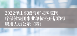 2022年山东威海市立医院医疗保健集团事业单位公开招聘拟聘用人员公示（四）