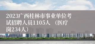 2023广西桂林市事业单位考试招聘人员1105人 （医疗岗234人）