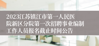 2023江苏镇江市第一人民医院新区分院第一次招聘事业编制工作人员报名截止时间公告