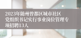 2023年随州曾都区城市社区党组织书记实行事业岗位管理专项招聘13人