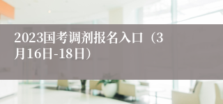 2023国考调剂报名入口（3月16日-18日）