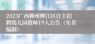 2023广西柳州柳江区自主招聘幼儿园教师19人公告（实名编制）