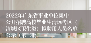 2022年广东省事业单位集中公开招聘高校毕业生清远考区（清城区卫生类）拟聘用人员名单公示（第二批）