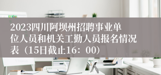 2023四川阿坝州招聘事业单位人员和机关工勤人员报名情况表（15日截止16：00）