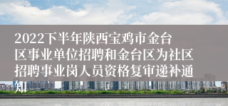 2022下半年陕西宝鸡市金台区事业单位招聘和金台区为社区招聘事业岗人员资格复审递补通知