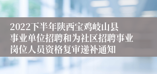 2022下半年陕西宝鸡岐山县事业单位招聘和为社区招聘事业岗位人员资格复审递补通知