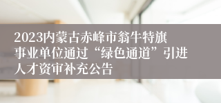 2023内蒙古赤峰市翁牛特旗事业单位通过“绿色通道”引进人才资审补充公告 