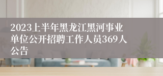 2023上半年黑龙江黑河事业单位公开招聘工作人员369人公告