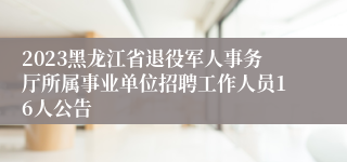 2023黑龙江省退役军人事务厅所属事业单位招聘工作人员16人公告