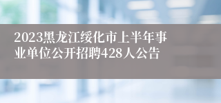 2023黑龙江绥化市上半年事业单位公开招聘428人公告