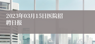 2023年03月15日医院招聘日报