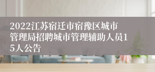 2022江苏宿迁市宿豫区城市管理局招聘城市管理辅助人员15人公告