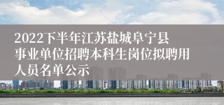 2022下半年江苏盐城阜宁县事业单位招聘本科生岗位拟聘用人员名单公示