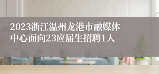 2023浙江温州龙港市融媒体中心面向23应届生招聘1人