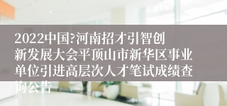 2022中国?河南招才引智创新发展大会平顶山市新华区事业单位引进高层次人才笔试成绩查询公告