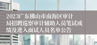 2023广东佛山市南海区审计局招聘巡察审计辅助人员笔试成绩及进入面试人员名单公告