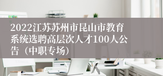 2022江苏苏州市昆山市教育系统选聘高层次人才100人公告（中职专场）