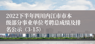 2022下半年四川内江市市本级部分事业单位考聘总成绩及排名公示（3-15）