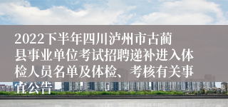 2022下半年四川泸州市古蔺县事业单位考试招聘递补进入体检人员名单及体检、考核有关事宜公告