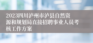 2023四川泸州市泸县自然资源和规划局直接招聘事业人员考核工作方案