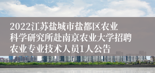 2022江苏盐城市盐都区农业科学研究所赴南京农业大学招聘农业专业技术人员1人公告